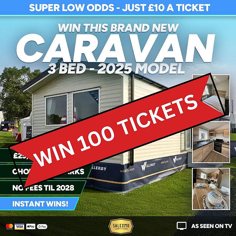 100 TICKETS INTO THE BRAND NEW CARAVAN OR £25,000 CASH COMP 5/11/25
