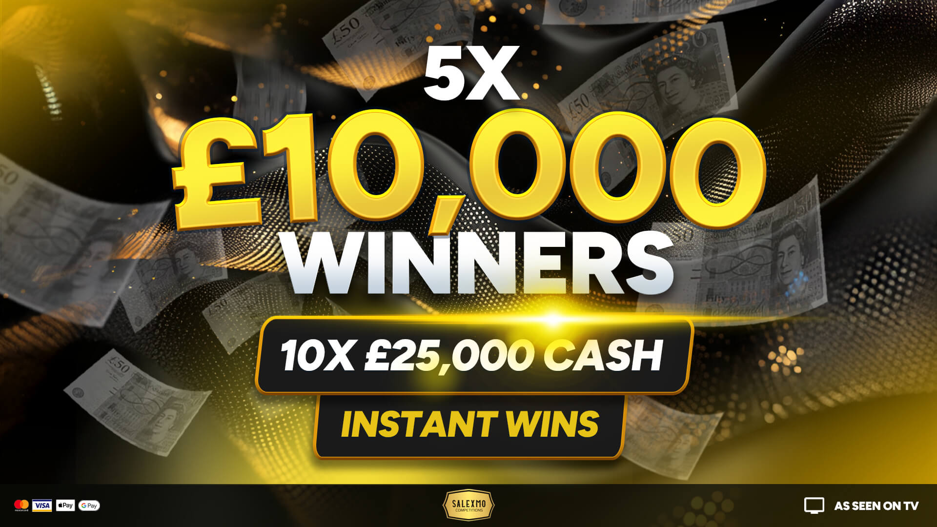 5 X £10,000 WINNERS PLUS 10 X £25,000 CASH INSTANT WINS